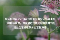 抖音粉丝购买，抖音粉丝业务套餐，抖音平台上的粉丝经济，如何通过优质内容吸引并转化粉丝亿乐社区低价自营货源站