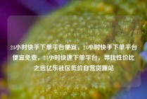 24小时快手下单平台便宜，24小时快手下单平台便宜免费，24小时快速下单平台，寻找性价比之选亿乐社区低价自营货源站