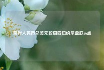 离岸人民币兑美元较周四纽约尾盘跌56点