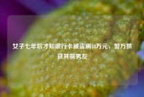 女子七年后才知银行卡被盗刷18万元，警方抓获其前男友
