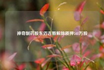 神奇制药股东迈吉斯解除质押541万股