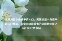 无限流量卡免费申请入口，无限流量卡免费申请入口移动，探索无限流量卡的申请新途径亿乐社区SUP货源站