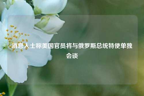 消息人士称美国官员将与俄罗斯总统特使单独会谈  第1张