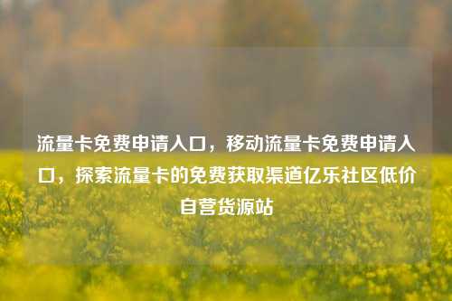 流量卡免费申请入口，移动流量卡免费申请入口	，探索流量卡的免费获取渠道亿乐社区低价自营货源站  第1张