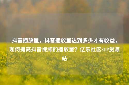 抖音播放量	，抖音播放量达到多少才有收益，如何提高抖音视频的播放量？亿乐社区SUP货源站  第1张