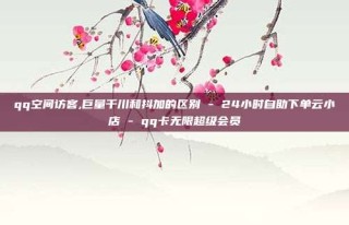qq空间访客,巨量千川和抖加的区别 - 24小时自助下单云小店 - qq卡无限超级会员