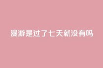 qq漫游是过了七天就没有吗,ks便宜24小时业务 - 抖音快手24小时业务 - qq业务网站全网最低