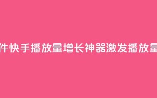 快手播放量黑科技软件 - 快手播放量增长神器：激发播放量的黑科技软件!
