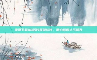 免费下载QQ名片互赞软件，助力您的人气提升