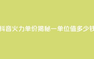 抖音火力单价揭秘：一单位值多少钱