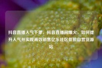 抖音直播人气下单，抖音直播间爆火，如何提升人气并实现高效销售亿乐社区低价自营货源站