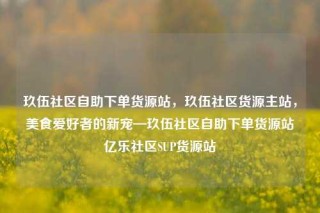 玖伍社区自助下单货源站，玖伍社区货源主站，美食爱好者的新宠—玖伍社区自助下单货源站亿乐社区SUP货源站
