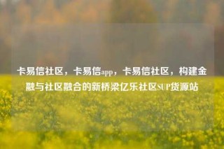 卡易信社区，卡易信app，卡易信社区，构建金融与社区融合的新桥梁亿乐社区SUP货源站