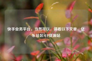 快手业务平台，当然可以，请看以下文章，亿乐社区SUP货源站