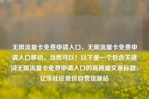 无限流量卡免费申请入口，无限流量卡免费申请入口移动	，当然可以！以下是一个包含关键词无限流量卡免费申请入口的高质量文章标题，亿乐社区低价自营货源站  第1张